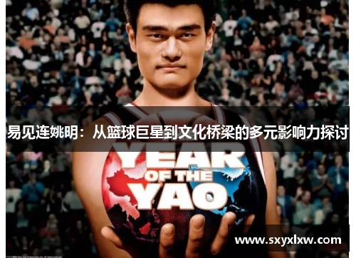 易见连姚明：从篮球巨星到文化桥梁的多元影响力探讨