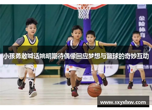 小孩勇敢喊话姚明期待偶像回应梦想与篮球的奇妙互动