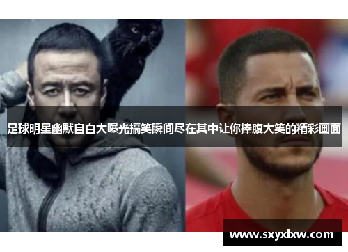 足球明星幽默自白大曝光搞笑瞬间尽在其中让你捧腹大笑的精彩画面