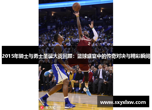 2015年骑士与勇士圣诞大战回顾：篮球盛宴中的传奇对决与精彩瞬间