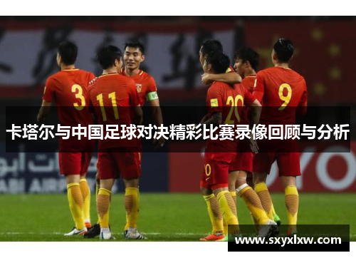 卡塔尔与中国足球对决精彩比赛录像回顾与分析