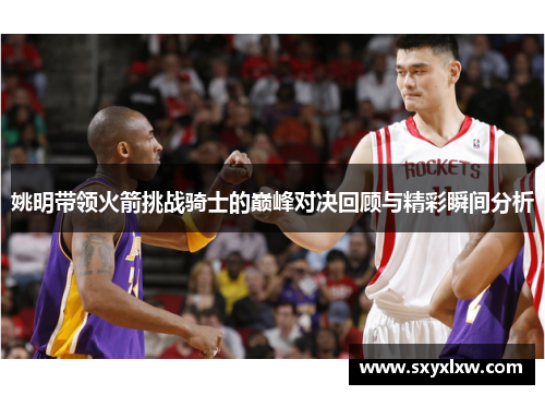姚明带领火箭挑战骑士的巅峰对决回顾与精彩瞬间分析