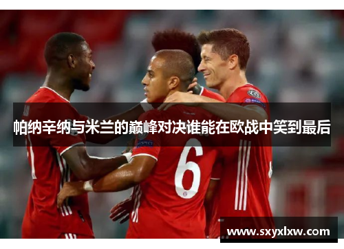 帕纳辛纳与米兰的巅峰对决谁能在欧战中笑到最后