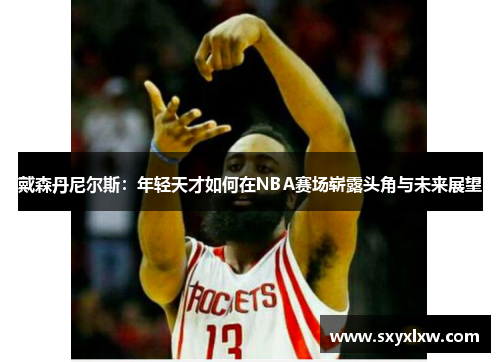 戴森丹尼尔斯：年轻天才如何在NBA赛场崭露头角与未来展望