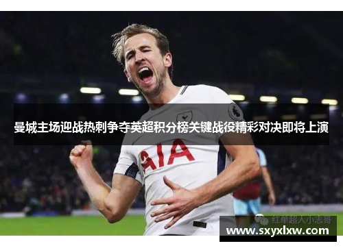 曼城主场迎战热刺争夺英超积分榜关键战役精彩对决即将上演