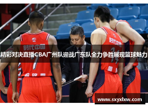 精彩对决直播CBA广州队迎战广东队全力争胜展现篮球魅力