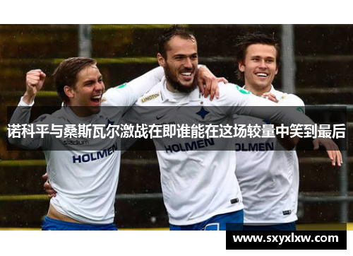 诺科平与桑斯瓦尔激战在即谁能在这场较量中笑到最后